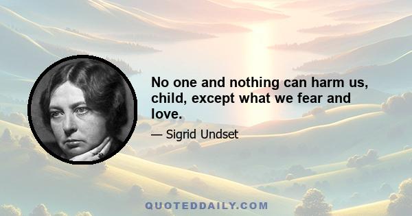 No one and nothing can harm us, child, except what we fear and love.