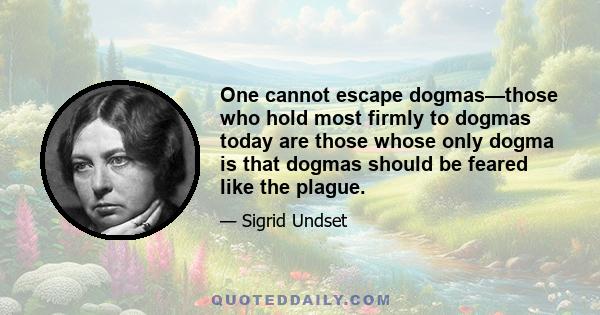 One cannot escape dogmas—those who hold most firmly to dogmas today are those whose only dogma is that dogmas should be feared like the plague.