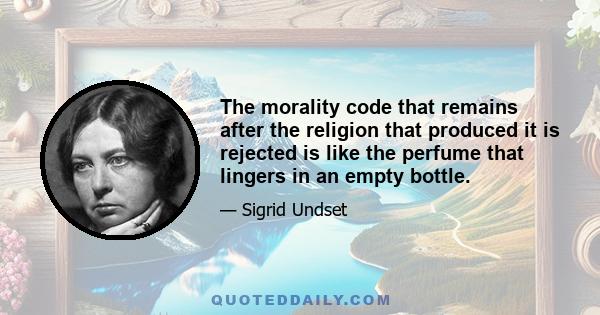 The morality code that remains after the religion that produced it is rejected is like the perfume that lingers in an empty bottle.