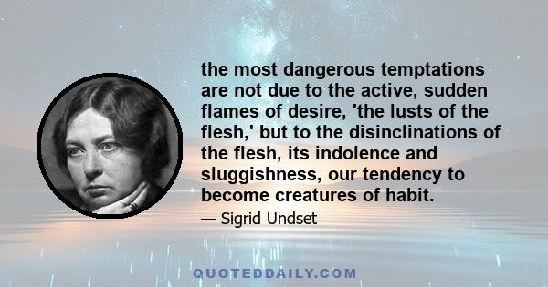 the most dangerous temptations are not due to the active, sudden flames of desire, 'the lusts of the flesh,' but to the disinclinations of the flesh, its indolence and sluggishness, our tendency to become creatures of