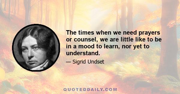 The times when we need prayers or counsel, we are little like to be in a mood to learn, nor yet to understand.