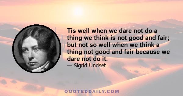 Tis well when we dare not do a thing we think is not good and fair; but not so well when we think a thing not good and fair because we dare not do it.