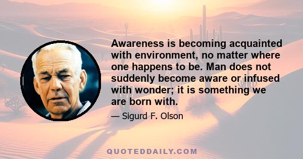 Awareness is becoming acquainted with environment, no matter where one happens to be. Man does not suddenly become aware or infused with wonder; it is something we are born with.