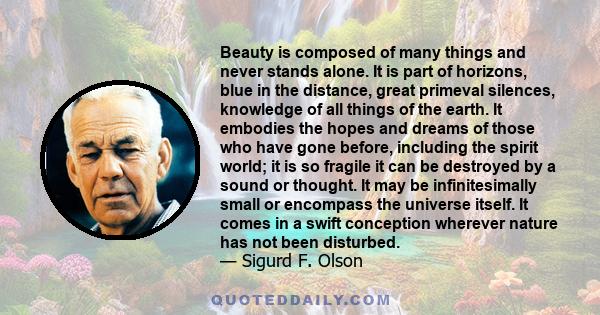 Beauty is composed of many things and never stands alone. It is part of horizons, blue in the distance, great primeval silences, knowledge of all things of the earth. It embodies the hopes and dreams of those who have