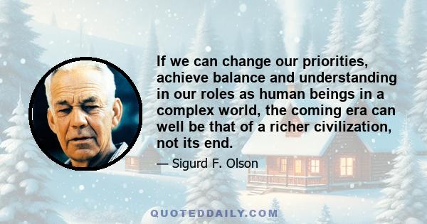 If we can change our priorities, achieve balance and understanding in our roles as human beings in a complex world, the coming era can well be that of a richer civilization, not its end.