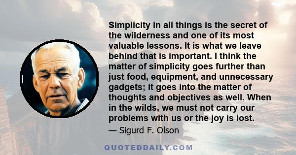 Simplicity in all things is the secret of the wilderness and one of its most valuable lessons. It is what we leave behind that is important. I think the matter of simplicity goes further than just food, equipment, and