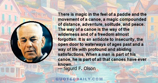 There is magic in the feel of a paddle and the movement of a canoe, a magic compounded of distance, adventure, solitude, and peace. The way of a canoe is the way of the wilderness and of a freedom almost forgotten. It