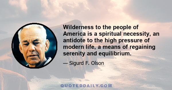 Wilderness to the people of America is a spiritual necessity, an antidote to the high pressure of modern life, a means of regaining serenity and equilibrium.