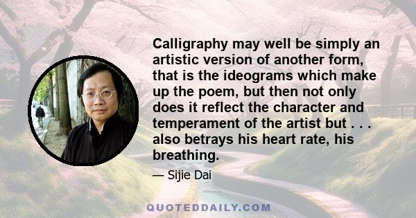 Calligraphy may well be simply an artistic version of another form, that is the ideograms which make up the poem, but then not only does it reflect the character and temperament of the artist but . . . also betrays his