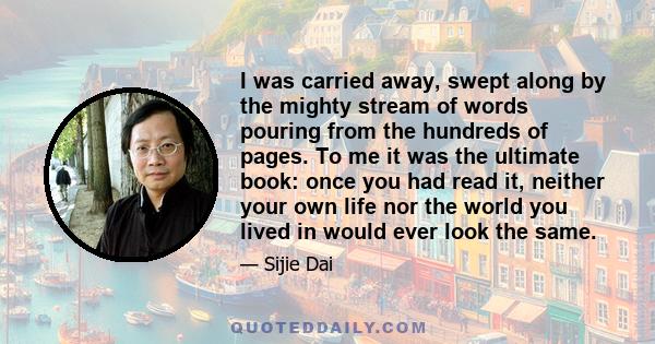 I was carried away, swept along by the mighty stream of words pouring from the hundreds of pages. To me it was the ultimate book: once you had read it, neither your own life nor the world you lived in would ever look