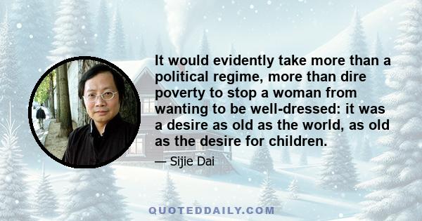 It would evidently take more than a political regime, more than dire poverty to stop a woman from wanting to be well-dressed: it was a desire as old as the world, as old as the desire for children.