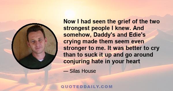 Now I had seen the grief of the two strongest people I knew. And somehow, Daddy's and Edie's crying made them seem even stronger to me. It was better to cry than to suck it up and go around conjuring hate in your heart