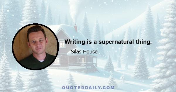 Writing is a supernatural thing.