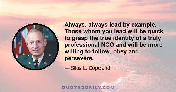 Always, always lead by example. Those whom you lead will be quick to grasp the true identity of a truly professional NCO and will be more willing to follow, obey and persevere.