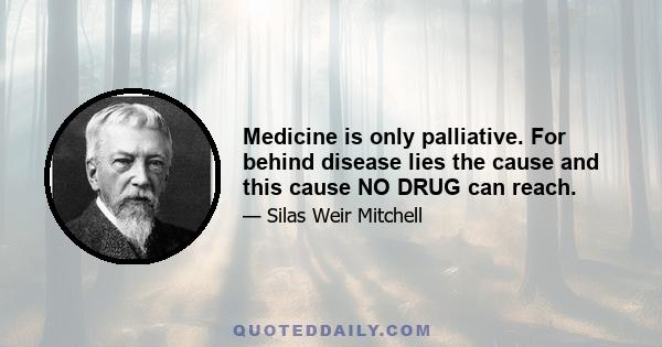 Medicine is only palliative. For behind disease lies the cause and this cause NO DRUG can reach.