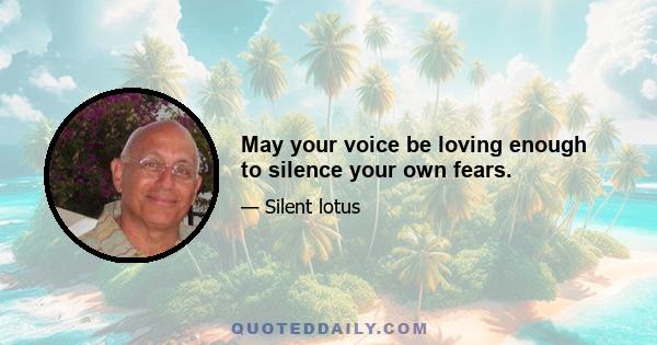 May your voice be loving enough to silence your own fears.