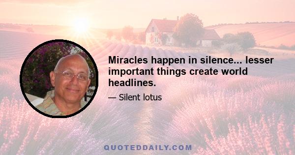 Miracles happen in silence... lesser important things create world headlines.