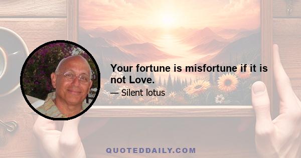 Your fortune is misfortune if it is not Love.