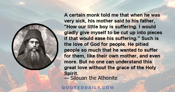 A certain monk told me that when he was very sick, his mother said to his father, How our little boy is suffering. I would gladly give myself to be cut up into pieces if that would ease his suffering. Such is the love