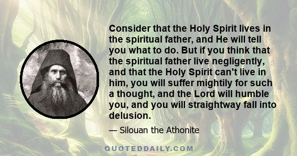 Consider that the Holy Spirit lives in the spiritual father, and He will tell you what to do. But if you think that the spiritual father live negligently, and that the Holy Spirit can't live in him, you will suffer