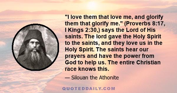 I love them that love me, and glorify them that glorify me. (Proverbs 8:17, I Kings 2:30,) says the Lord of His saints. The lord gave the Holy Spirit to the saints, and they love us in the Holy Spirit. The saints hear