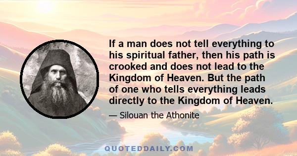 If a man does not tell everything to his spiritual father, then his path is crooked and does not lead to the Kingdom of Heaven. But the path of one who tells everything leads directly to the Kingdom of Heaven.