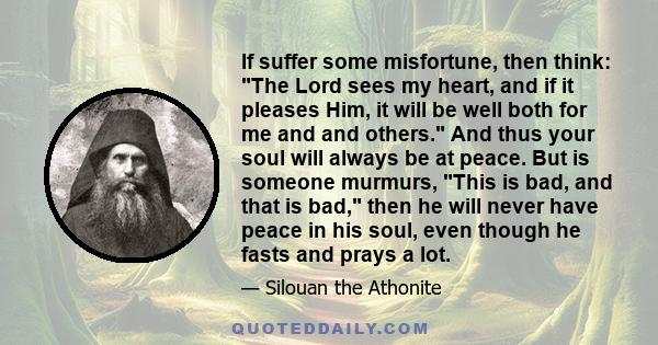 If suffer some misfortune, then think: The Lord sees my heart, and if it pleases Him, it will be well both for me and and others. And thus your soul will always be at peace. But is someone murmurs, This is bad, and that 