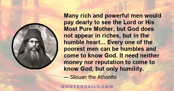 Many rich and powerful men would pay dearly to see the Lord or His Most Pure Mother, but God does not appear in riches, but in the humble heart... Every one of the poorest men can be humbles and come to know God. It