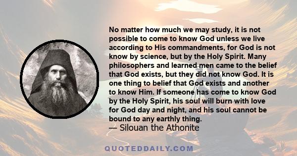 No matter how much we may study, it is not possible to come to know God unless we live according to His commandments, for God is not know by science, but by the Holy Spirit. Many philosophers and learned men came to the 