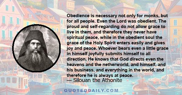 Obedience is necessary not only for monks, but for all people. Even the Lord was obedient. The proud and self-regarding do not allow grace to live in them, and therefore they never have spiritual peace, while in the