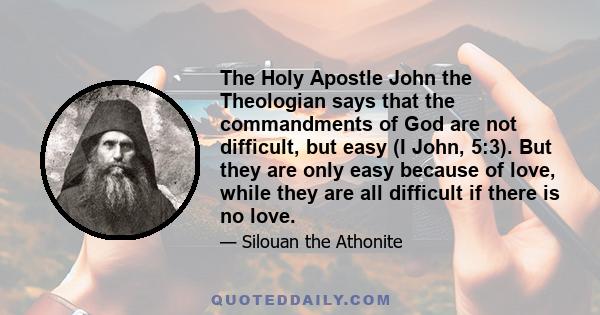 The Holy Apostle John the Theologian says that the commandments of God are not difficult, but easy (I John, 5:3). But they are only easy because of love, while they are all difficult if there is no love.