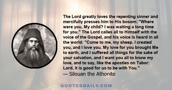 The Lord greatly loves the repenting sinner and mercifully presses him to His bosom: Where were you, My child? I was waiting a long time for you. The Lord calles all to Himself with the voice of the Gospel, and his