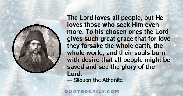 The Lord loves all people, but He loves those who seek Him even more. To his chosen ones the Lord gives such great grace that for love they forsake the whole earth, the whole world, and their souls burn with desire that 