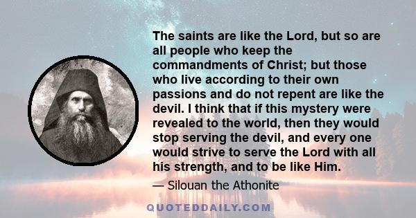 The saints are like the Lord, but so are all people who keep the commandments of Christ; but those who live according to their own passions and do not repent are like the devil. I think that if this mystery were