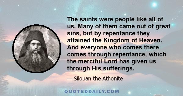 The saints were people like all of us. Many of them came out of great sins, but by repentance they attained the Kingdom of Heaven. And everyone who comes there comes through repentance, which the merciful Lord has given 