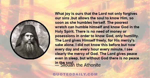 What joy is ours that the Lord not only forgives our sins ,but allows the soul to know Him, so soon as she humbles herself. The poorest wretch can humble himself and know God in the Holy Spirit. There is no need of