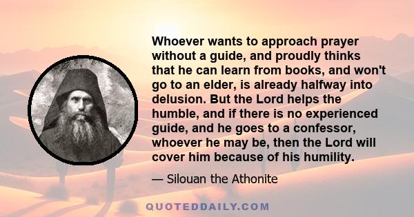 Whoever wants to approach prayer without a guide, and proudly thinks that he can learn from books, and won't go to an elder, is already halfway into delusion. But the Lord helps the humble, and if there is no