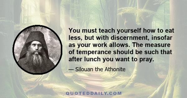 You must teach yourself how to eat less, but with discernment, insofar as your work allows. The measure of temperance should be such that after lunch you want to pray.