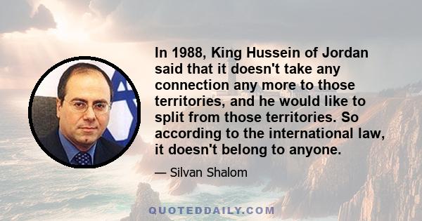 In 1988, King Hussein of Jordan said that it doesn't take any connection any more to those territories, and he would like to split from those territories. So according to the international law, it doesn't belong to