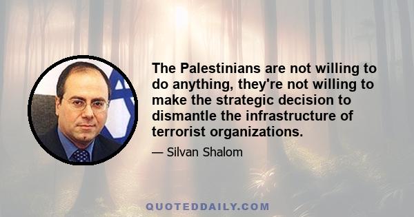 The Palestinians are not willing to do anything, they're not willing to make the strategic decision to dismantle the infrastructure of terrorist organizations.