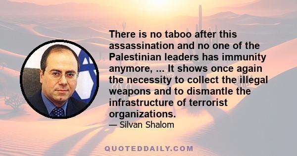 There is no taboo after this assassination and no one of the Palestinian leaders has immunity anymore, ... It shows once again the necessity to collect the illegal weapons and to dismantle the infrastructure of