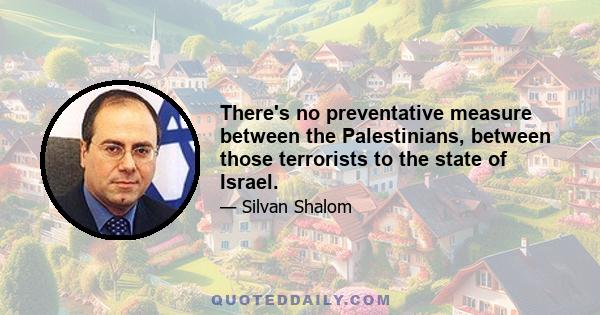 There's no preventative measure between the Palestinians, between those terrorists to the state of Israel.