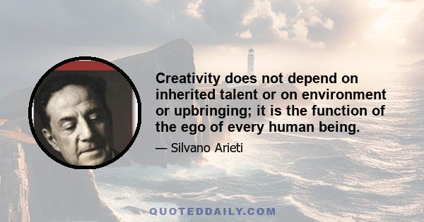 Creativity does not depend on inherited talent or on environment or upbringing; it is the function of the ego of every human being.