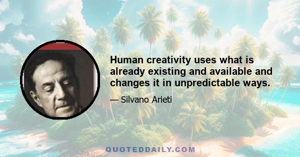 Human creativity uses what is already existing and available and changes it in unpredictable ways.