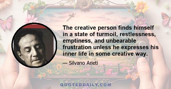 The creative person finds himself in a state of turmoil, restlessness, emptiness, and unbearable frustration unless he expresses his inner life in some creative way.