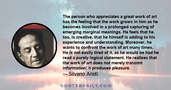 The person who appreciates a great work of art has the feeling that the work grows in him as he becomes involved in a prolonged capturing of emerging marginal meanings. He feels that he, too, is creative, that he