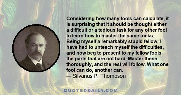 Considering how many fools can calculate, it is surprising that it should be thought either a difficult or a tedious task for any other fool to learn how to master the same tricks... Being myself a remarkably stupid