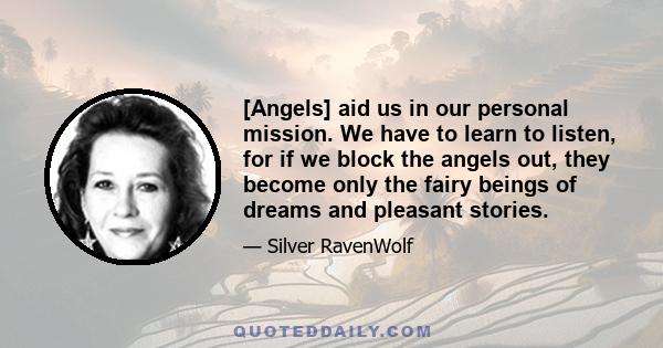 [Angels] aid us in our personal mission. We have to learn to listen, for if we block the angels out, they become only the fairy beings of dreams and pleasant stories.