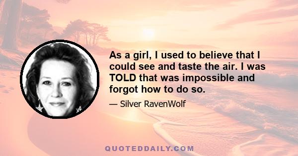 As a girl, I used to believe that I could see and taste the air. I was TOLD that was impossible and forgot how to do so.