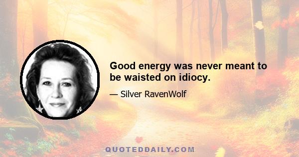 Good energy was never meant to be waisted on idiocy.